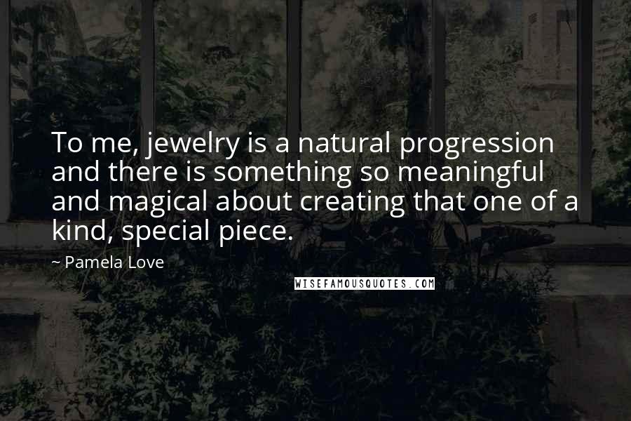 Pamela Love Quotes: To me, jewelry is a natural progression and there is something so meaningful and magical about creating that one of a kind, special piece.