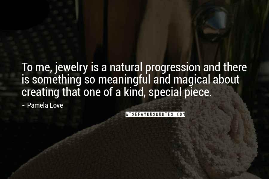Pamela Love Quotes: To me, jewelry is a natural progression and there is something so meaningful and magical about creating that one of a kind, special piece.