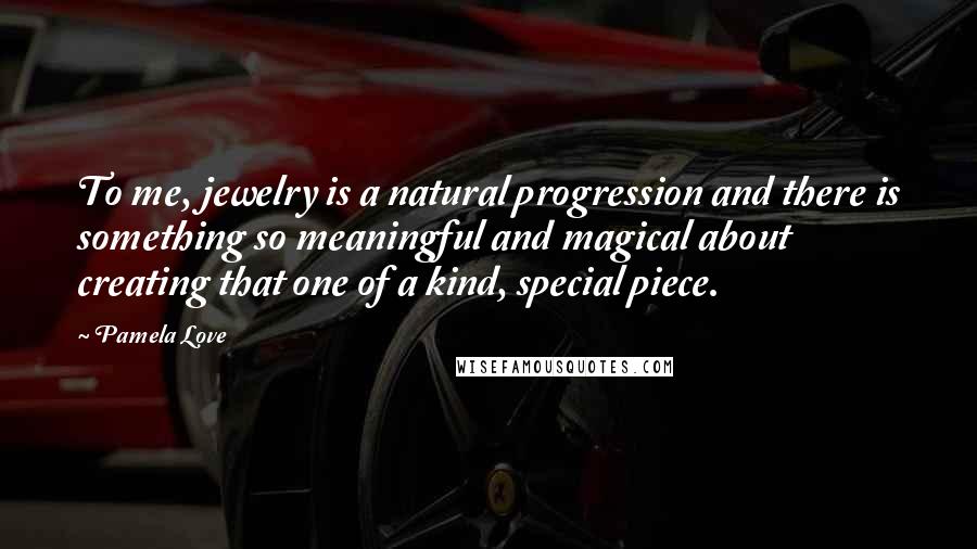 Pamela Love Quotes: To me, jewelry is a natural progression and there is something so meaningful and magical about creating that one of a kind, special piece.