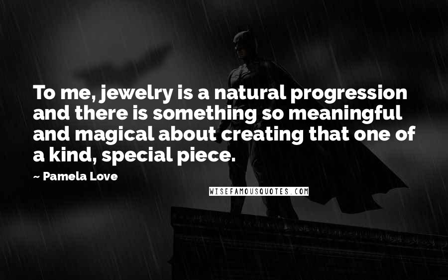 Pamela Love Quotes: To me, jewelry is a natural progression and there is something so meaningful and magical about creating that one of a kind, special piece.