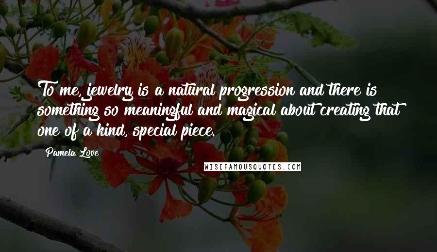 Pamela Love Quotes: To me, jewelry is a natural progression and there is something so meaningful and magical about creating that one of a kind, special piece.