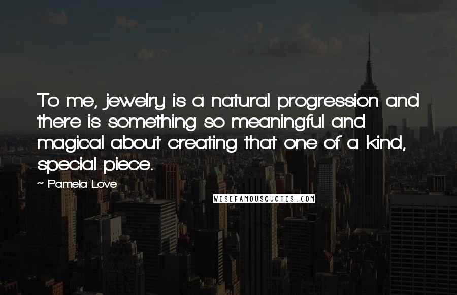 Pamela Love Quotes: To me, jewelry is a natural progression and there is something so meaningful and magical about creating that one of a kind, special piece.