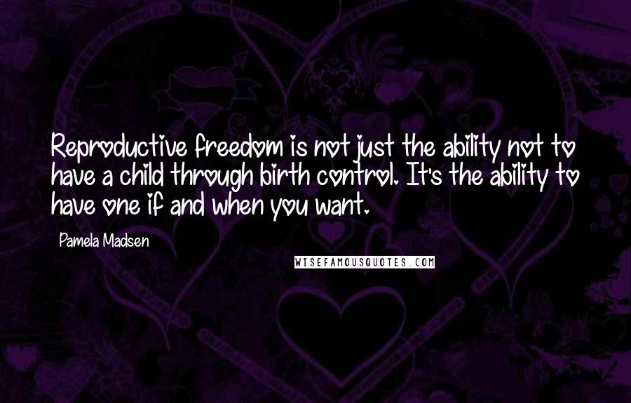 Pamela Madsen Quotes: Reproductive freedom is not just the ability not to have a child through birth control. It's the ability to have one if and when you want.