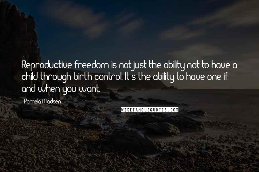 Pamela Madsen Quotes: Reproductive freedom is not just the ability not to have a child through birth control. It's the ability to have one if and when you want.