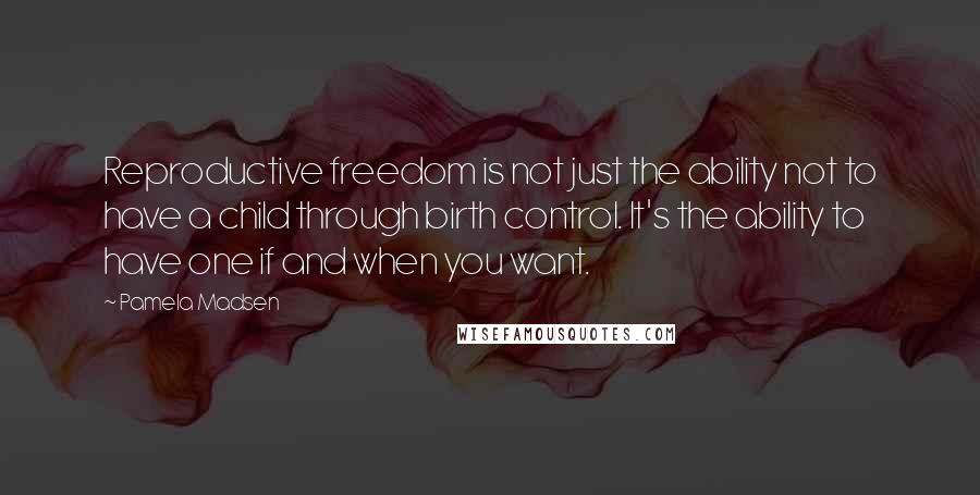 Pamela Madsen Quotes: Reproductive freedom is not just the ability not to have a child through birth control. It's the ability to have one if and when you want.