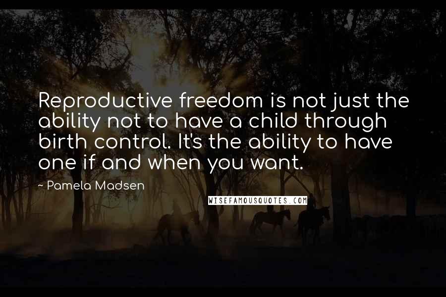 Pamela Madsen Quotes: Reproductive freedom is not just the ability not to have a child through birth control. It's the ability to have one if and when you want.