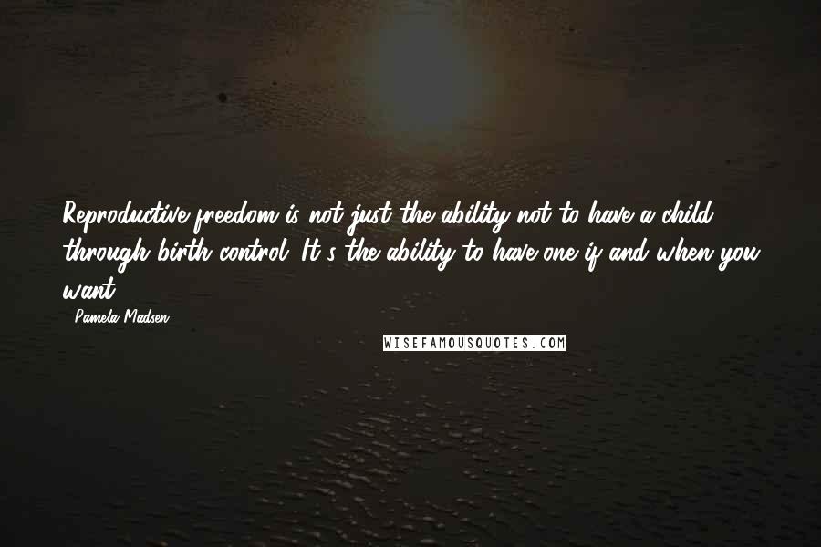 Pamela Madsen Quotes: Reproductive freedom is not just the ability not to have a child through birth control. It's the ability to have one if and when you want.