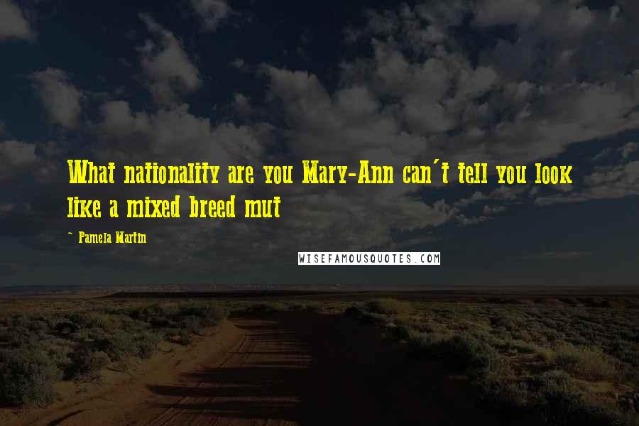 Pamela Martin Quotes: What nationality are you Mary-Ann can't tell you look like a mixed breed mut