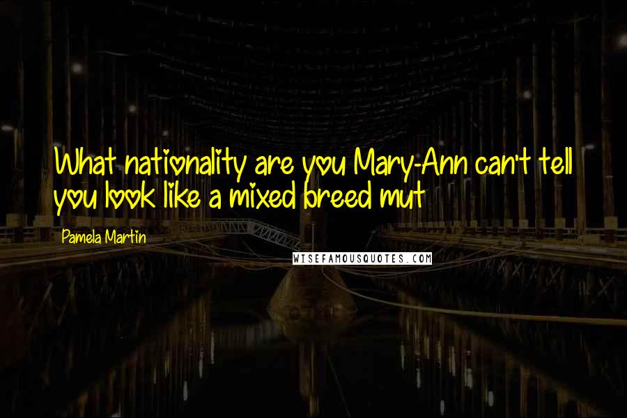 Pamela Martin Quotes: What nationality are you Mary-Ann can't tell you look like a mixed breed mut