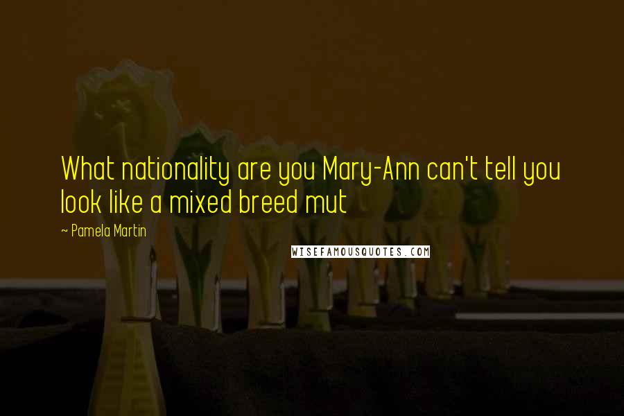 Pamela Martin Quotes: What nationality are you Mary-Ann can't tell you look like a mixed breed mut