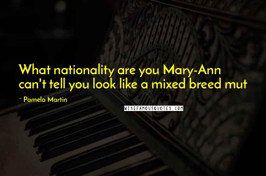 Pamela Martin Quotes: What nationality are you Mary-Ann can't tell you look like a mixed breed mut