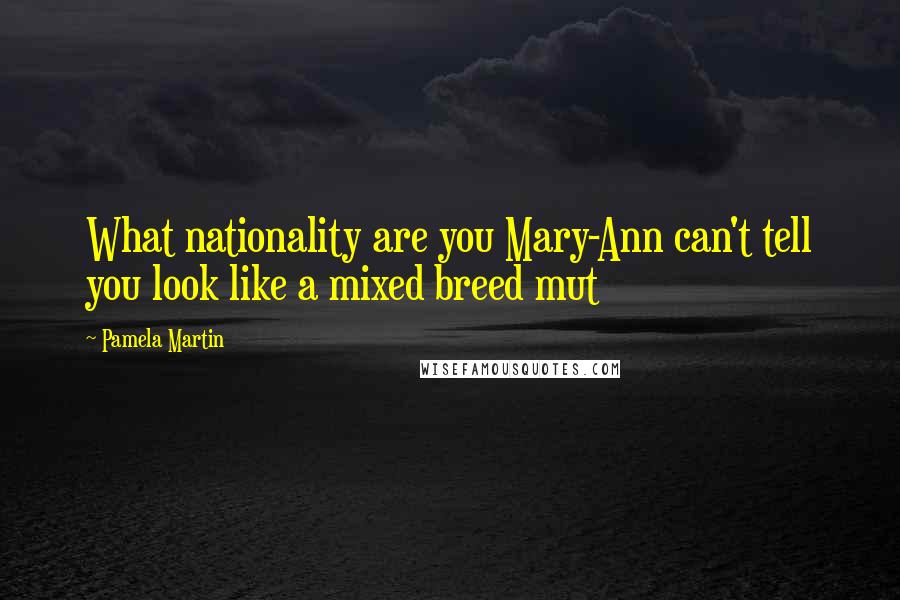 Pamela Martin Quotes: What nationality are you Mary-Ann can't tell you look like a mixed breed mut