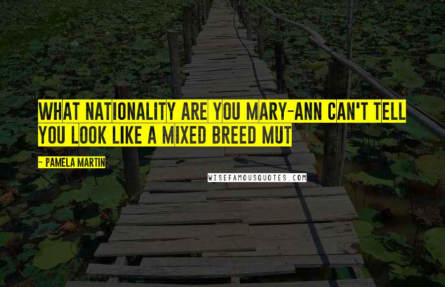 Pamela Martin Quotes: What nationality are you Mary-Ann can't tell you look like a mixed breed mut