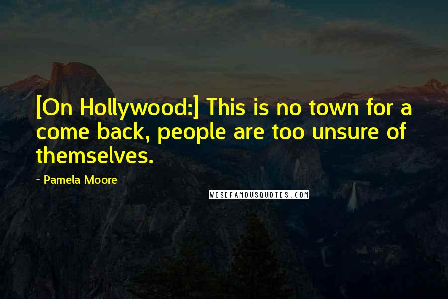 Pamela Moore Quotes: [On Hollywood:] This is no town for a come back, people are too unsure of themselves.