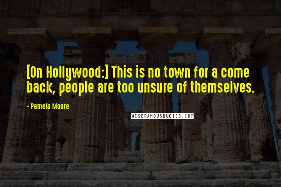 Pamela Moore Quotes: [On Hollywood:] This is no town for a come back, people are too unsure of themselves.