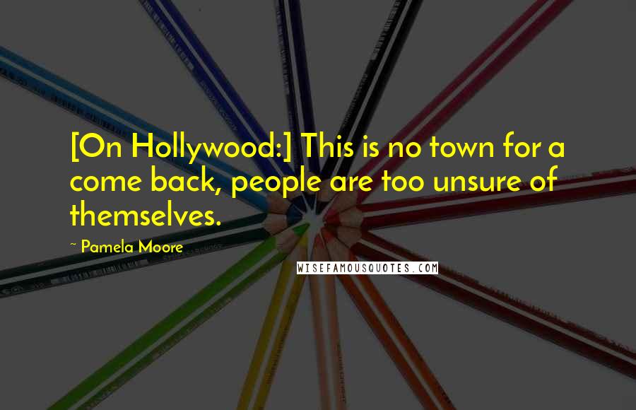 Pamela Moore Quotes: [On Hollywood:] This is no town for a come back, people are too unsure of themselves.