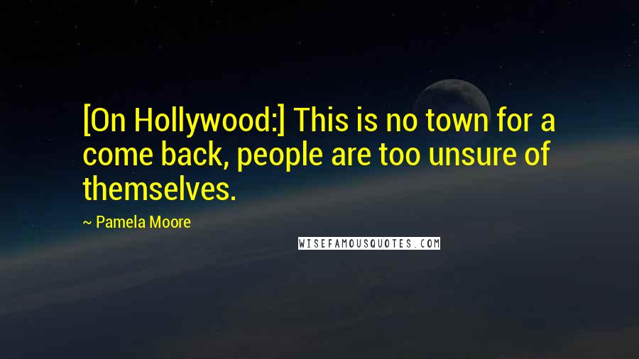 Pamela Moore Quotes: [On Hollywood:] This is no town for a come back, people are too unsure of themselves.