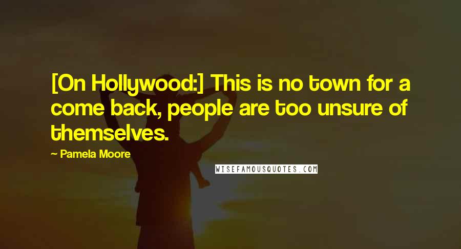 Pamela Moore Quotes: [On Hollywood:] This is no town for a come back, people are too unsure of themselves.