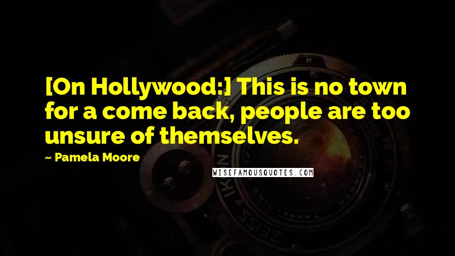 Pamela Moore Quotes: [On Hollywood:] This is no town for a come back, people are too unsure of themselves.