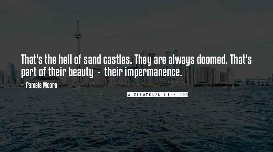 Pamela Moore Quotes: That's the hell of sand castles. They are always doomed. That's part of their beauty - their impermanence.