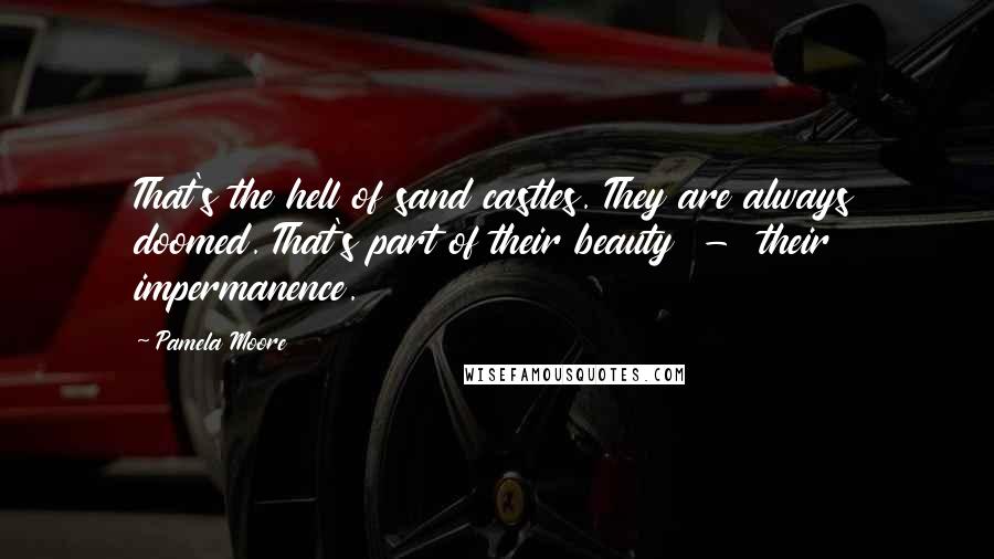 Pamela Moore Quotes: That's the hell of sand castles. They are always doomed. That's part of their beauty  -  their impermanence.
