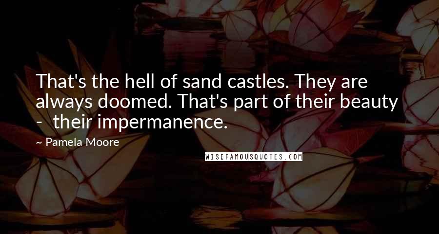 Pamela Moore Quotes: That's the hell of sand castles. They are always doomed. That's part of their beauty  -  their impermanence.