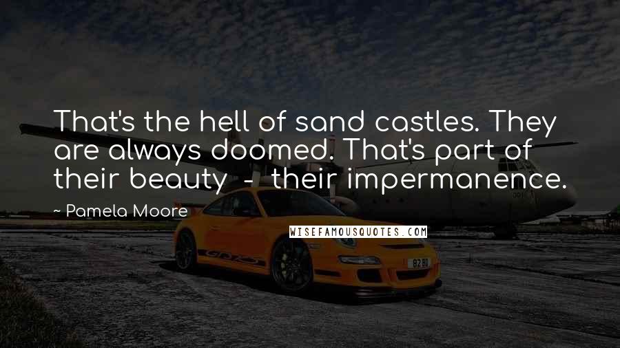 Pamela Moore Quotes: That's the hell of sand castles. They are always doomed. That's part of their beauty  -  their impermanence.