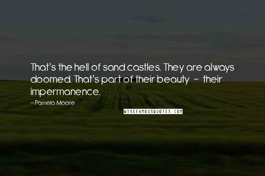 Pamela Moore Quotes: That's the hell of sand castles. They are always doomed. That's part of their beauty - their impermanence.