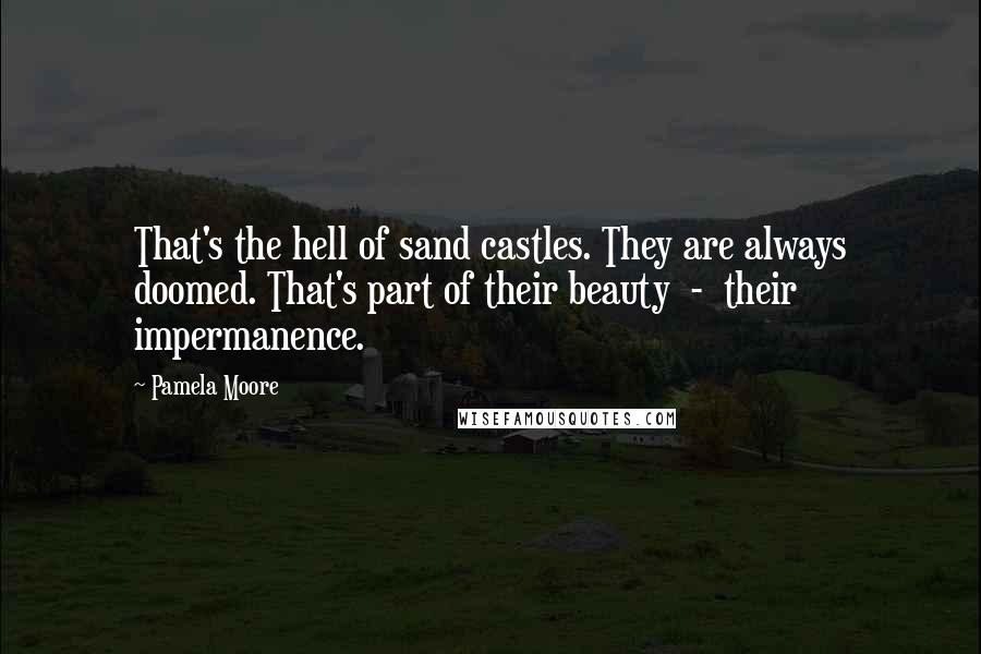 Pamela Moore Quotes: That's the hell of sand castles. They are always doomed. That's part of their beauty  -  their impermanence.