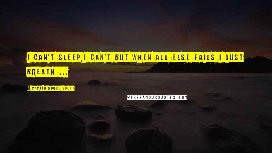 Pamela Moore Scott Quotes: I can't sleep,I can't but when all else fails I just breath ...