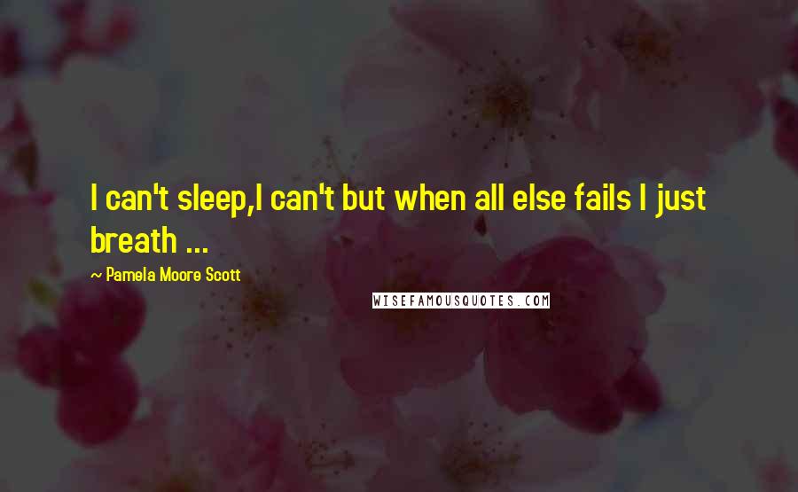 Pamela Moore Scott Quotes: I can't sleep,I can't but when all else fails I just breath ...