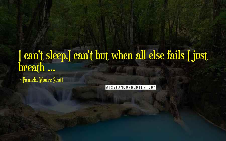 Pamela Moore Scott Quotes: I can't sleep,I can't but when all else fails I just breath ...