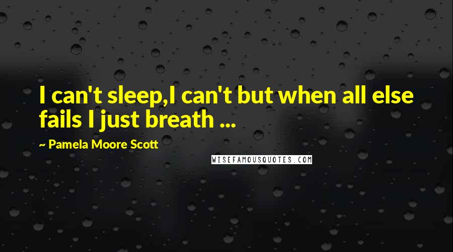 Pamela Moore Scott Quotes: I can't sleep,I can't but when all else fails I just breath ...