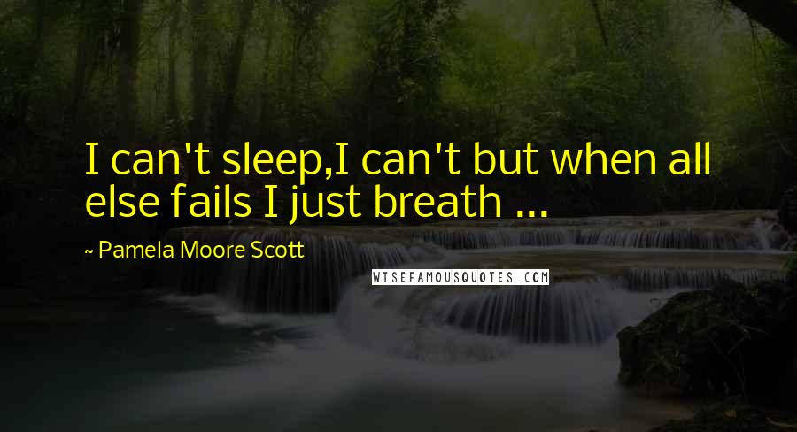 Pamela Moore Scott Quotes: I can't sleep,I can't but when all else fails I just breath ...