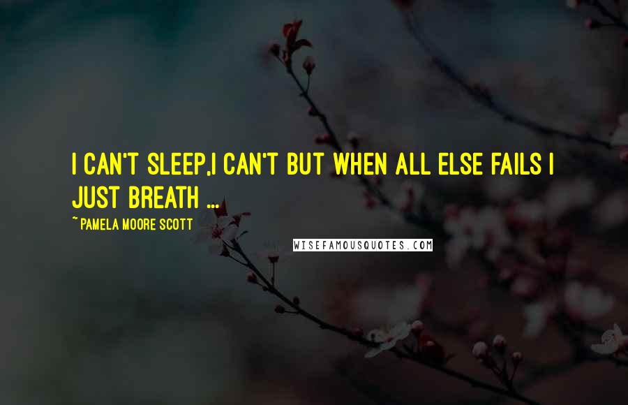 Pamela Moore Scott Quotes: I can't sleep,I can't but when all else fails I just breath ...
