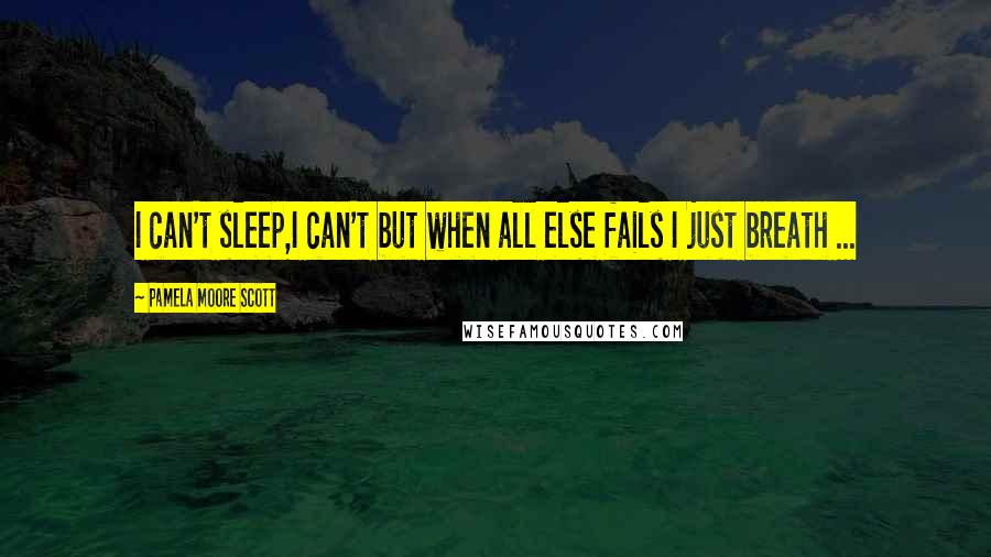 Pamela Moore Scott Quotes: I can't sleep,I can't but when all else fails I just breath ...