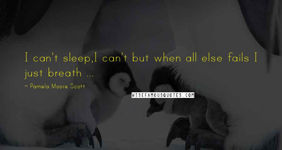 Pamela Moore Scott Quotes: I can't sleep,I can't but when all else fails I just breath ...