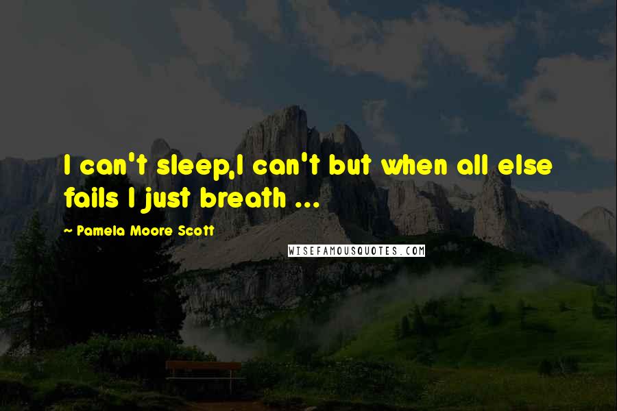 Pamela Moore Scott Quotes: I can't sleep,I can't but when all else fails I just breath ...