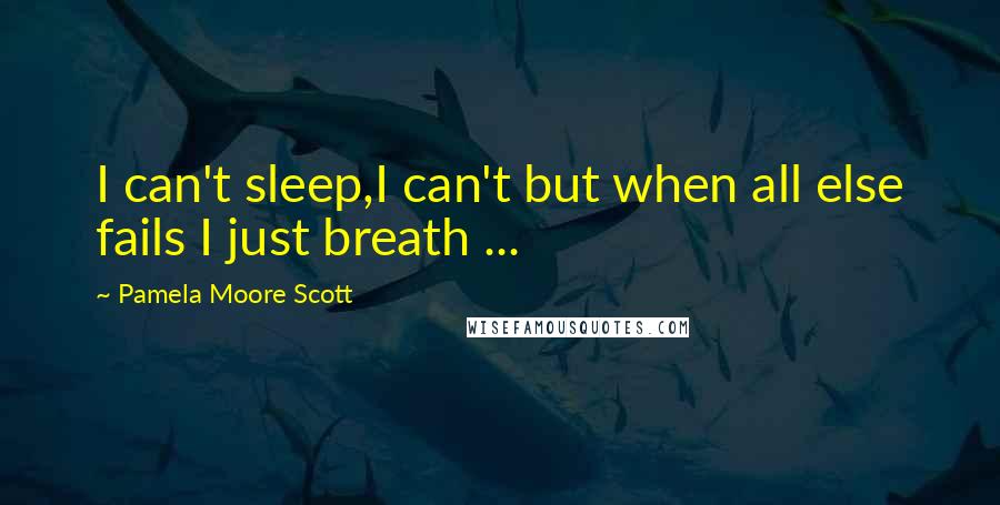 Pamela Moore Scott Quotes: I can't sleep,I can't but when all else fails I just breath ...