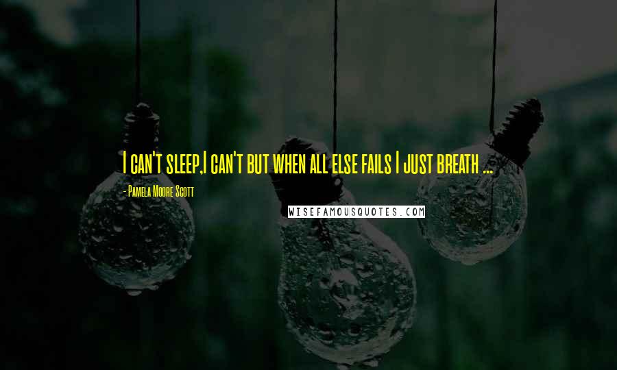 Pamela Moore Scott Quotes: I can't sleep,I can't but when all else fails I just breath ...