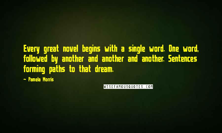 Pamela Morris Quotes: Every great novel begins with a single word. One word, followed by another and another and another. Sentences forming paths to that dream.