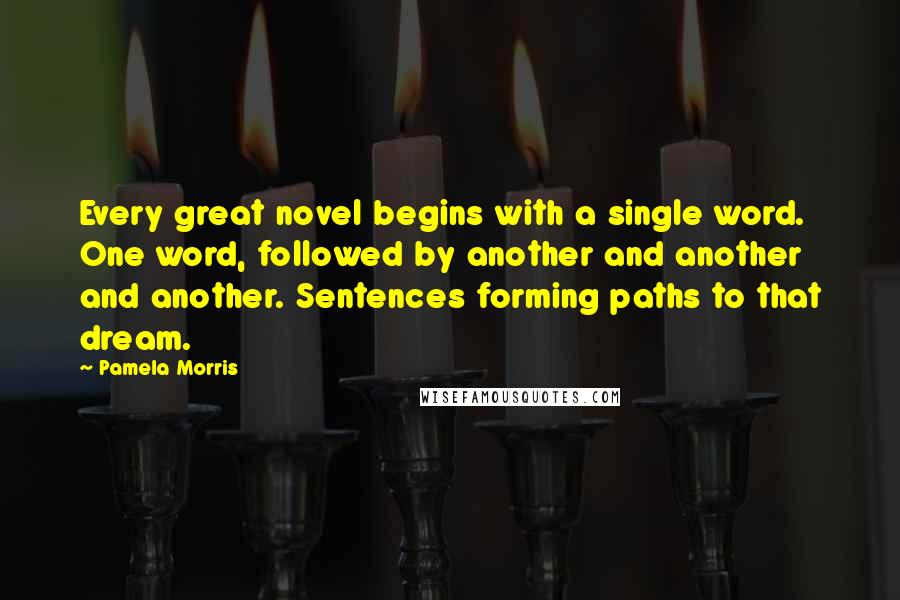 Pamela Morris Quotes: Every great novel begins with a single word. One word, followed by another and another and another. Sentences forming paths to that dream.