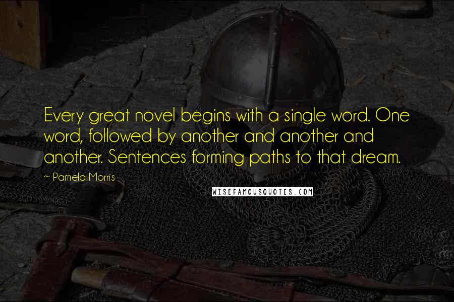 Pamela Morris Quotes: Every great novel begins with a single word. One word, followed by another and another and another. Sentences forming paths to that dream.
