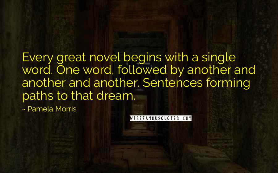 Pamela Morris Quotes: Every great novel begins with a single word. One word, followed by another and another and another. Sentences forming paths to that dream.
