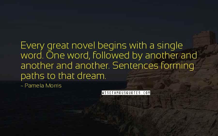 Pamela Morris Quotes: Every great novel begins with a single word. One word, followed by another and another and another. Sentences forming paths to that dream.