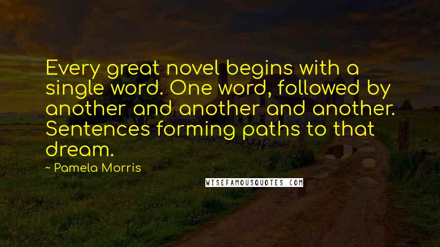 Pamela Morris Quotes: Every great novel begins with a single word. One word, followed by another and another and another. Sentences forming paths to that dream.