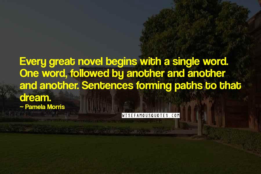 Pamela Morris Quotes: Every great novel begins with a single word. One word, followed by another and another and another. Sentences forming paths to that dream.