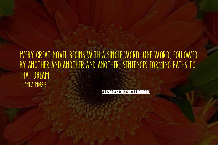 Pamela Morris Quotes: Every great novel begins with a single word. One word, followed by another and another and another. Sentences forming paths to that dream.
