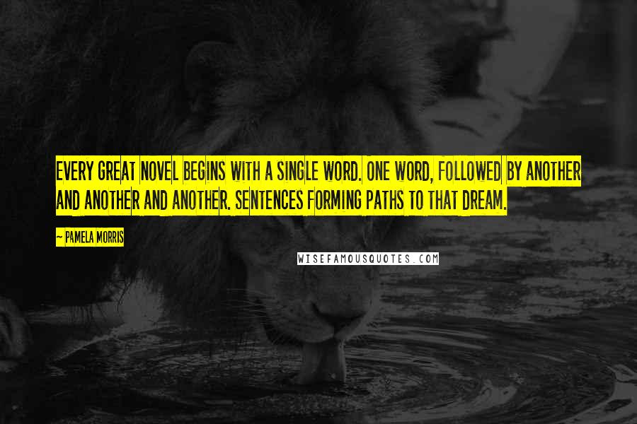 Pamela Morris Quotes: Every great novel begins with a single word. One word, followed by another and another and another. Sentences forming paths to that dream.