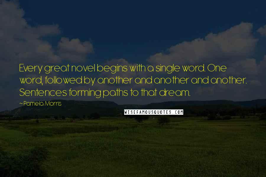 Pamela Morris Quotes: Every great novel begins with a single word. One word, followed by another and another and another. Sentences forming paths to that dream.